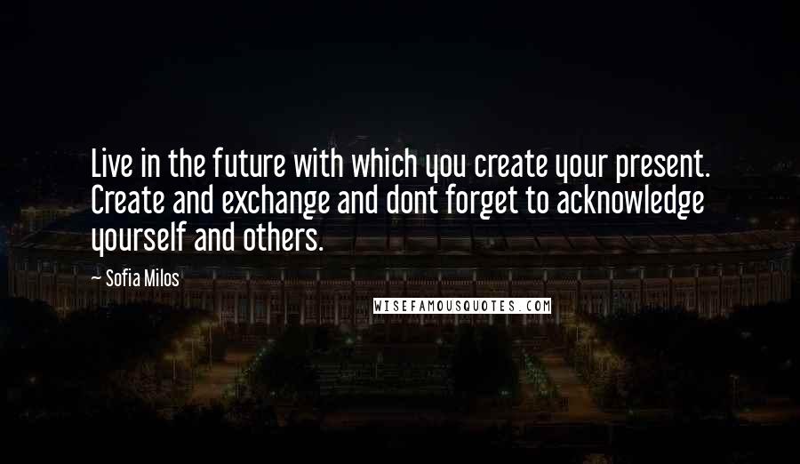 Sofia Milos Quotes: Live in the future with which you create your present. Create and exchange and dont forget to acknowledge yourself and others.