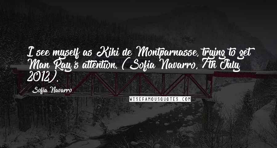 Sofia Navarro Quotes: I see myself as Kiki de Montparnasse, trying to get Man Ray's attention. (Sofia Navarro, 7th July 2012).