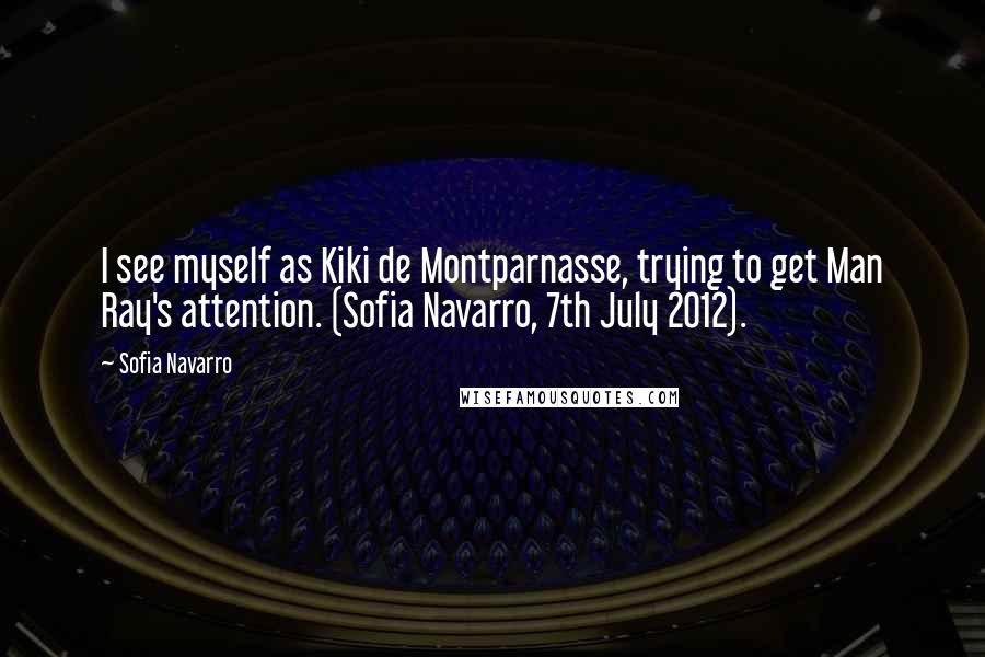 Sofia Navarro Quotes: I see myself as Kiki de Montparnasse, trying to get Man Ray's attention. (Sofia Navarro, 7th July 2012).