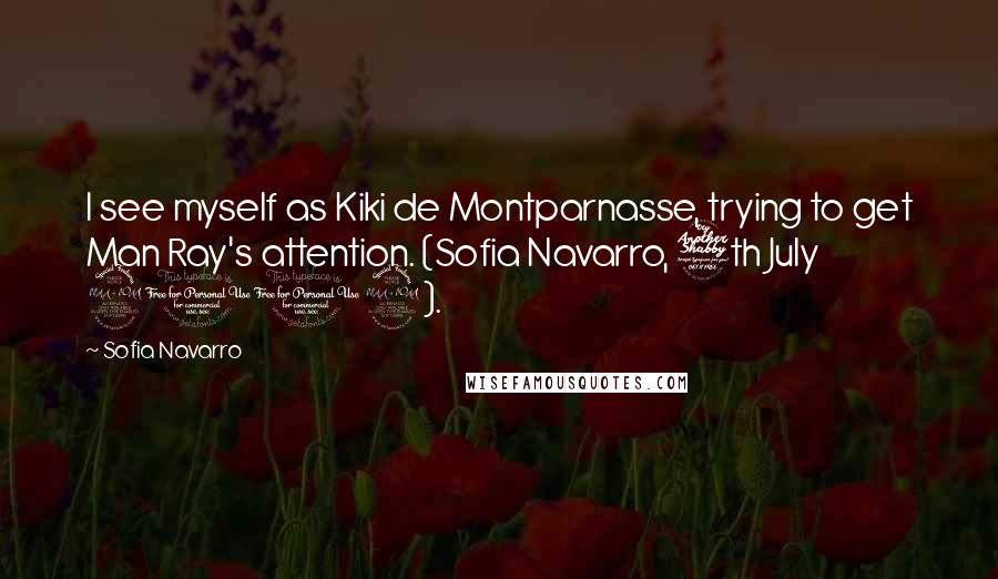 Sofia Navarro Quotes: I see myself as Kiki de Montparnasse, trying to get Man Ray's attention. (Sofia Navarro, 7th July 2012).