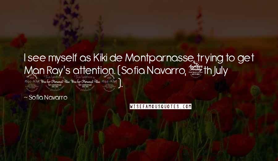 Sofia Navarro Quotes: I see myself as Kiki de Montparnasse, trying to get Man Ray's attention. (Sofia Navarro, 7th July 2012).