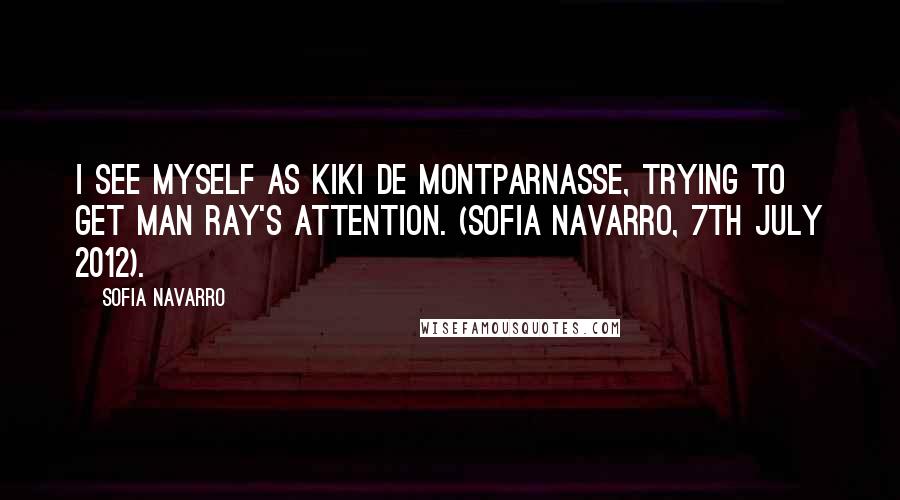 Sofia Navarro Quotes: I see myself as Kiki de Montparnasse, trying to get Man Ray's attention. (Sofia Navarro, 7th July 2012).