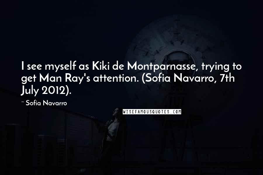 Sofia Navarro Quotes: I see myself as Kiki de Montparnasse, trying to get Man Ray's attention. (Sofia Navarro, 7th July 2012).