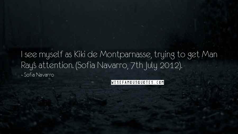 Sofia Navarro Quotes: I see myself as Kiki de Montparnasse, trying to get Man Ray's attention. (Sofia Navarro, 7th July 2012).