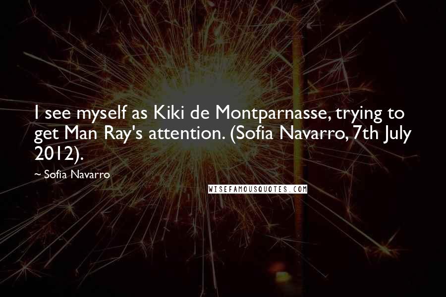 Sofia Navarro Quotes: I see myself as Kiki de Montparnasse, trying to get Man Ray's attention. (Sofia Navarro, 7th July 2012).