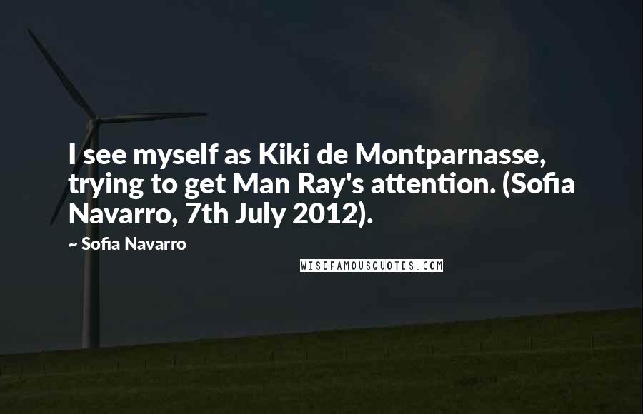 Sofia Navarro Quotes: I see myself as Kiki de Montparnasse, trying to get Man Ray's attention. (Sofia Navarro, 7th July 2012).