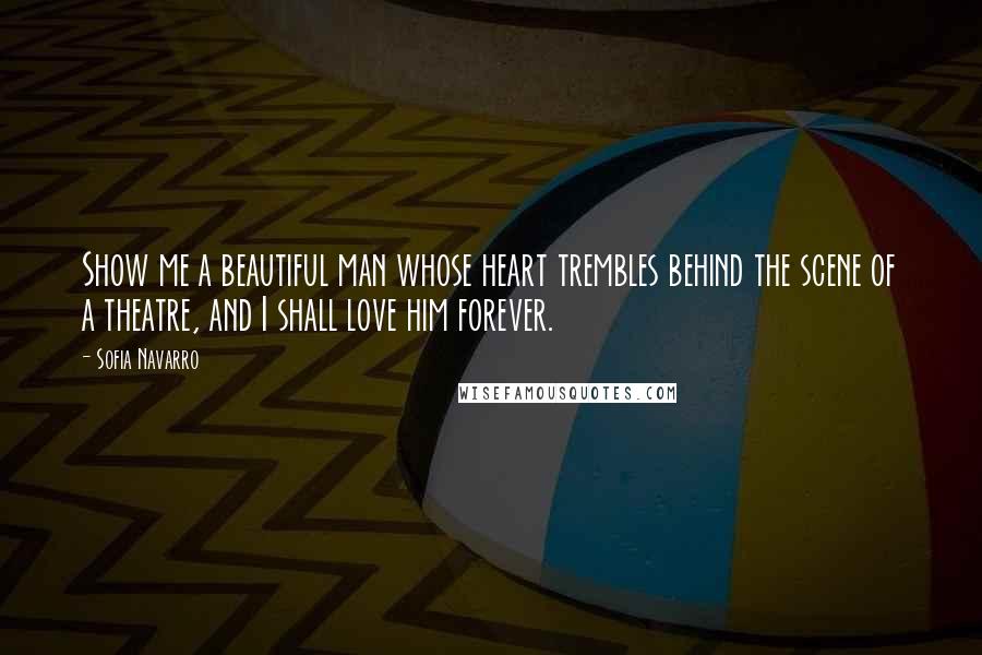 Sofia Navarro Quotes: Show me a beautiful man whose heart trembles behind the scene of a theatre, and I shall love him forever.