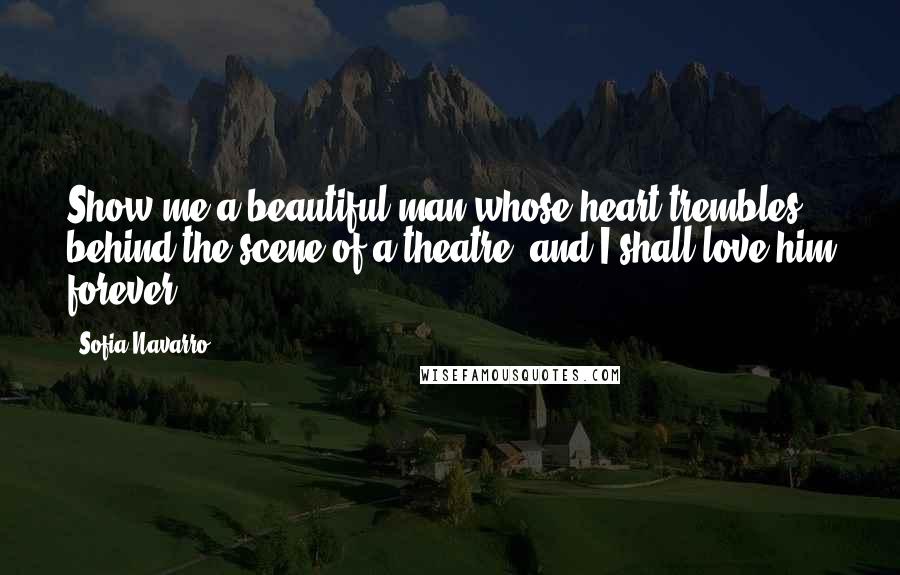 Sofia Navarro Quotes: Show me a beautiful man whose heart trembles behind the scene of a theatre, and I shall love him forever.