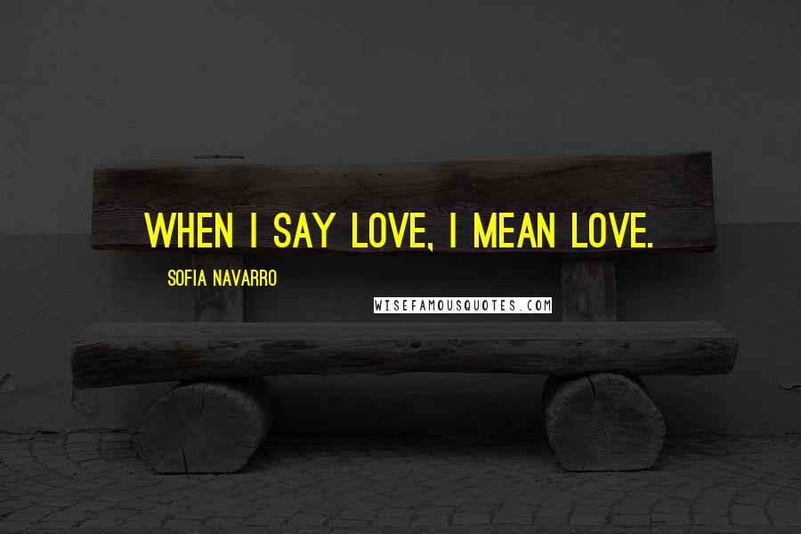 Sofia Navarro Quotes: When I say love, I mean love.