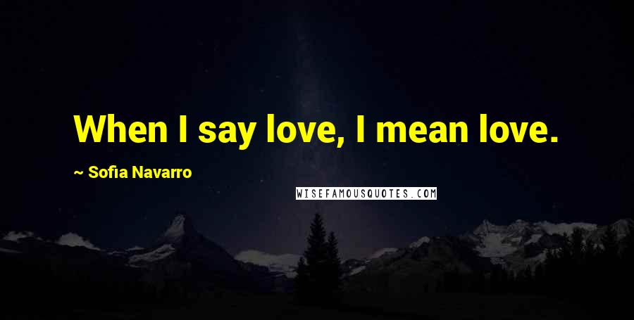 Sofia Navarro Quotes: When I say love, I mean love.