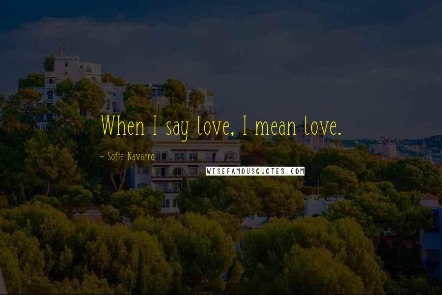 Sofia Navarro Quotes: When I say love, I mean love.