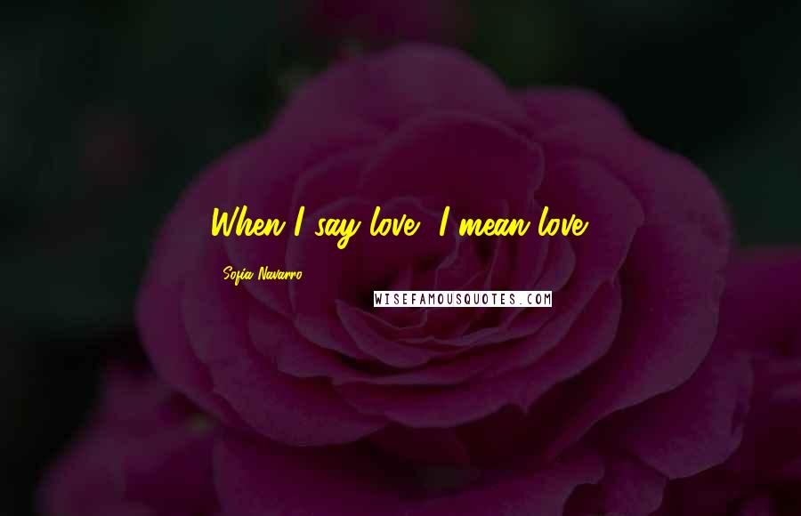 Sofia Navarro Quotes: When I say love, I mean love.