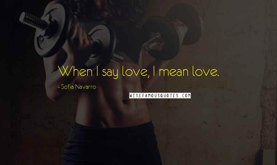 Sofia Navarro Quotes: When I say love, I mean love.