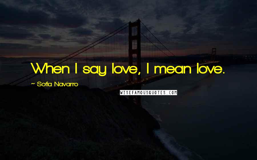 Sofia Navarro Quotes: When I say love, I mean love.