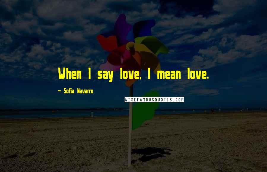 Sofia Navarro Quotes: When I say love, I mean love.