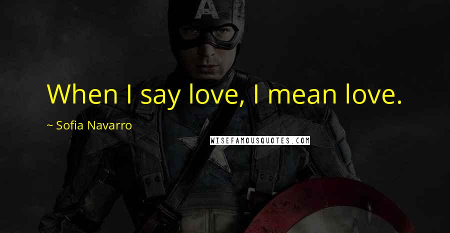 Sofia Navarro Quotes: When I say love, I mean love.