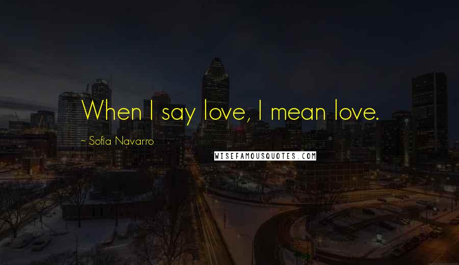 Sofia Navarro Quotes: When I say love, I mean love.