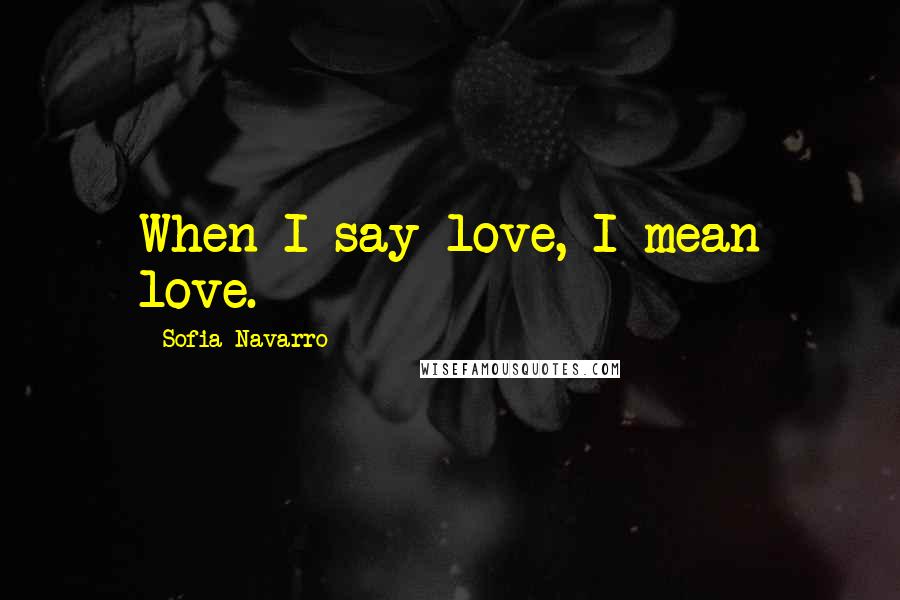 Sofia Navarro Quotes: When I say love, I mean love.