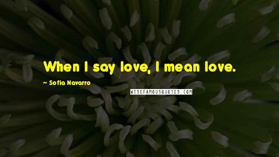 Sofia Navarro Quotes: When I say love, I mean love.