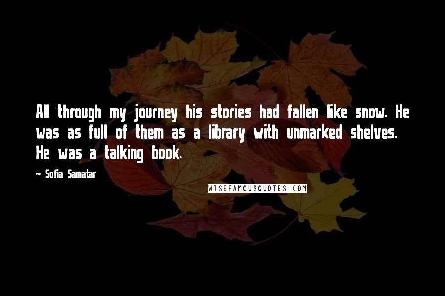 Sofia Samatar Quotes: All through my journey his stories had fallen like snow. He was as full of them as a library with unmarked shelves. He was a talking book.