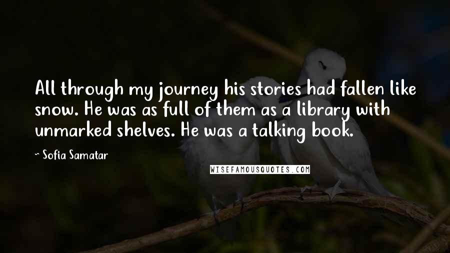 Sofia Samatar Quotes: All through my journey his stories had fallen like snow. He was as full of them as a library with unmarked shelves. He was a talking book.