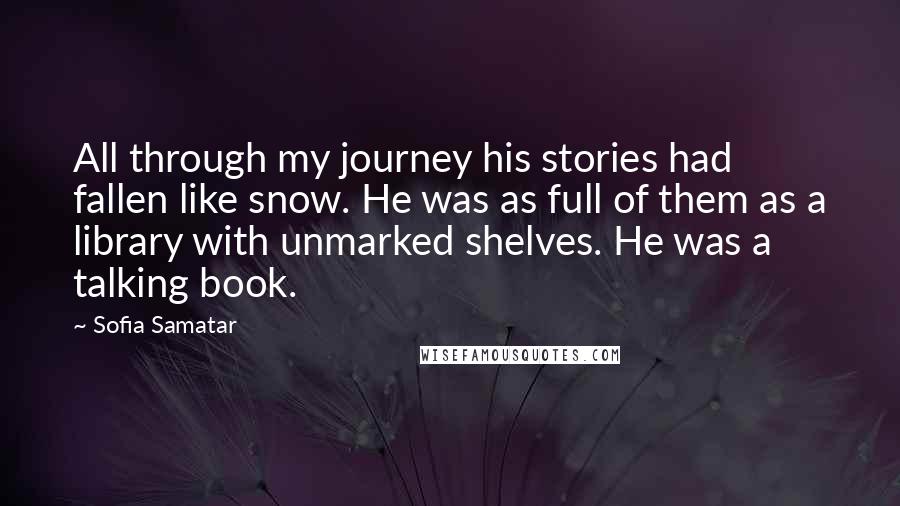 Sofia Samatar Quotes: All through my journey his stories had fallen like snow. He was as full of them as a library with unmarked shelves. He was a talking book.