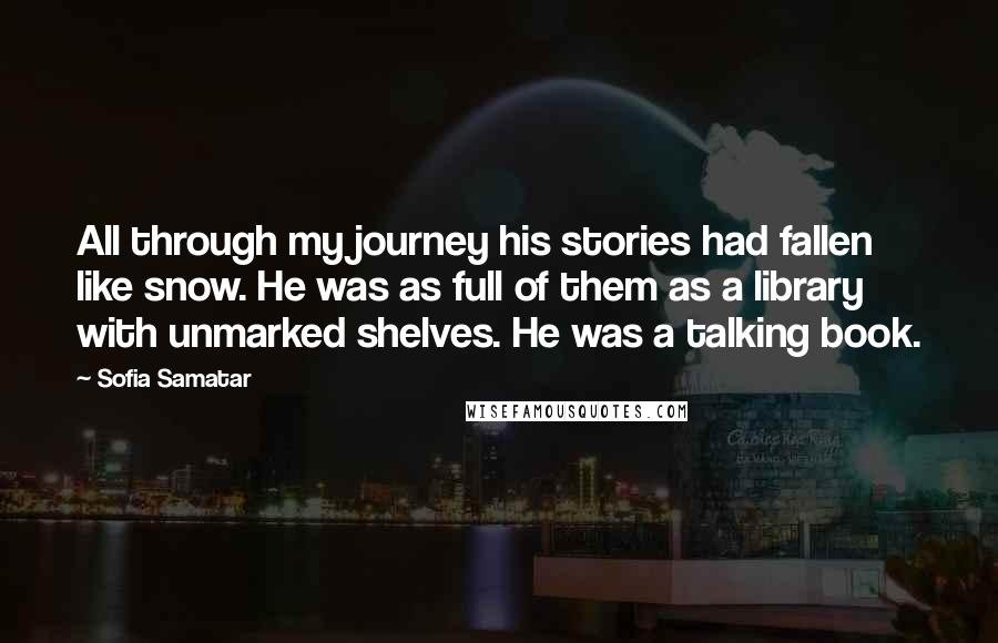 Sofia Samatar Quotes: All through my journey his stories had fallen like snow. He was as full of them as a library with unmarked shelves. He was a talking book.