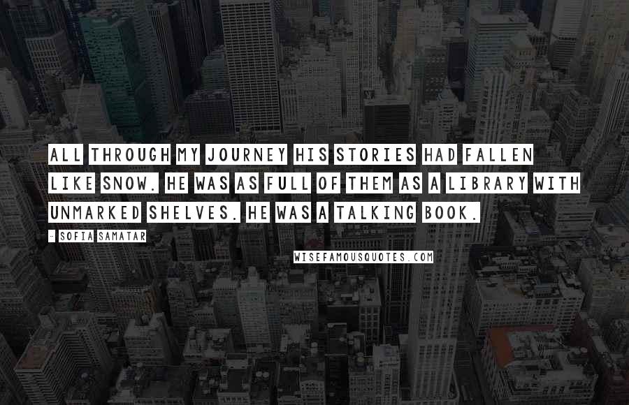 Sofia Samatar Quotes: All through my journey his stories had fallen like snow. He was as full of them as a library with unmarked shelves. He was a talking book.