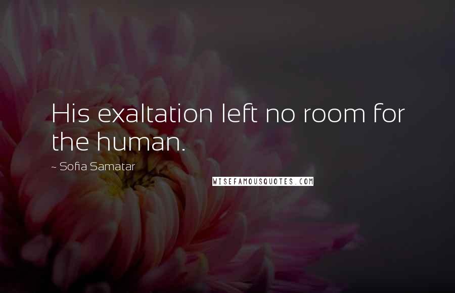 Sofia Samatar Quotes: His exaltation left no room for the human.