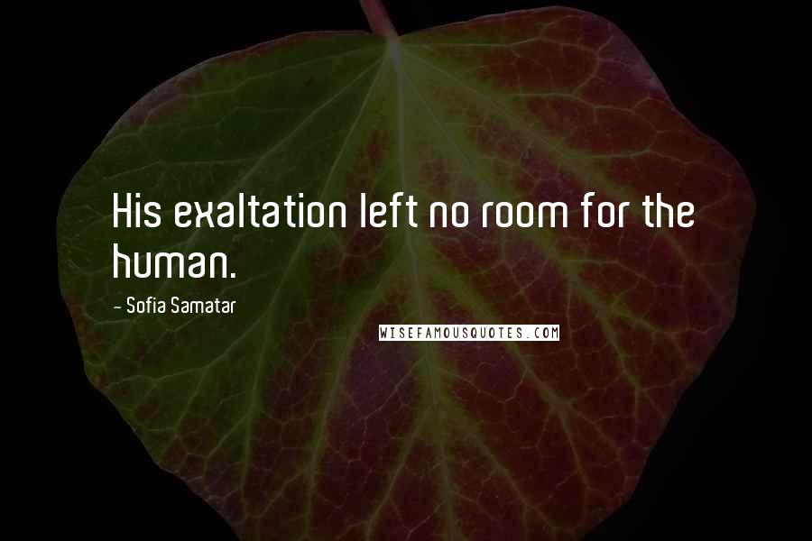 Sofia Samatar Quotes: His exaltation left no room for the human.