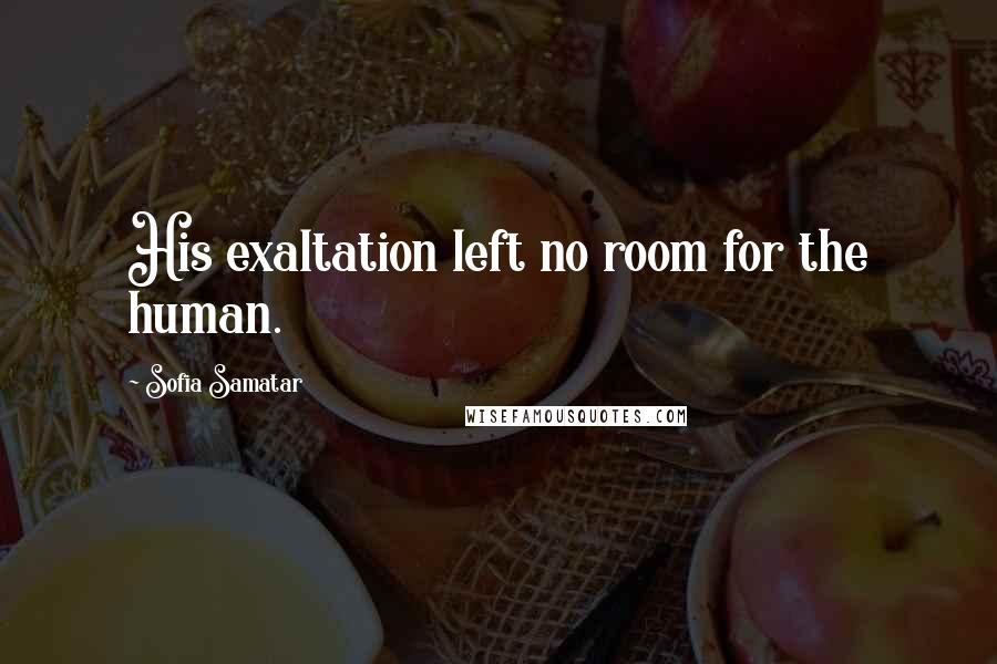 Sofia Samatar Quotes: His exaltation left no room for the human.