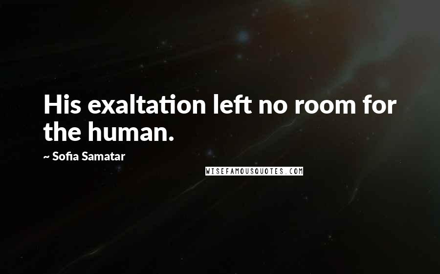 Sofia Samatar Quotes: His exaltation left no room for the human.