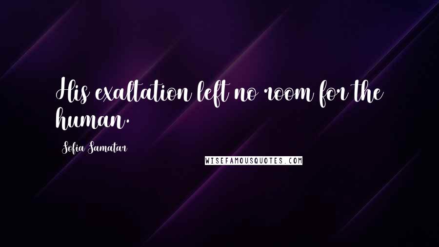 Sofia Samatar Quotes: His exaltation left no room for the human.