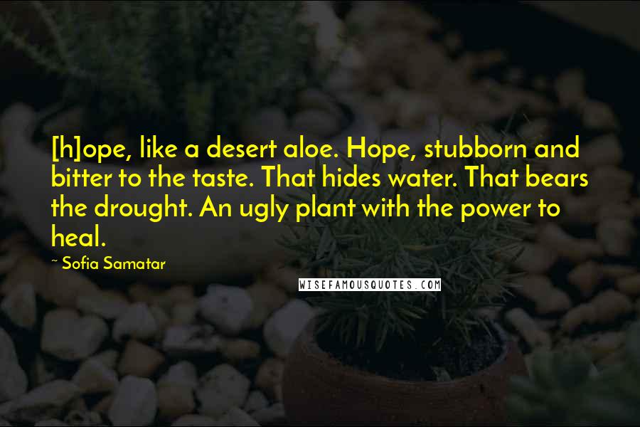 Sofia Samatar Quotes: [h]ope, like a desert aloe. Hope, stubborn and bitter to the taste. That hides water. That bears the drought. An ugly plant with the power to heal.