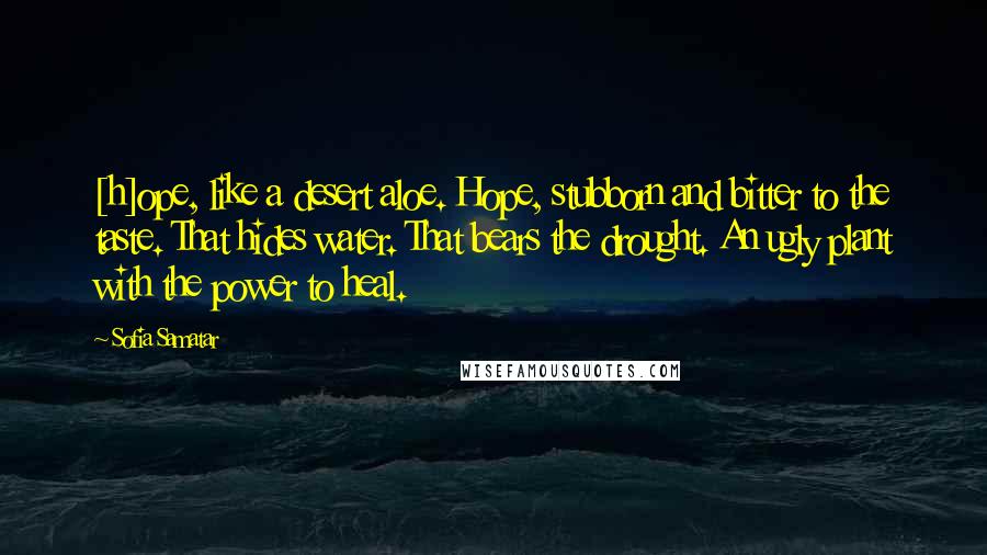 Sofia Samatar Quotes: [h]ope, like a desert aloe. Hope, stubborn and bitter to the taste. That hides water. That bears the drought. An ugly plant with the power to heal.