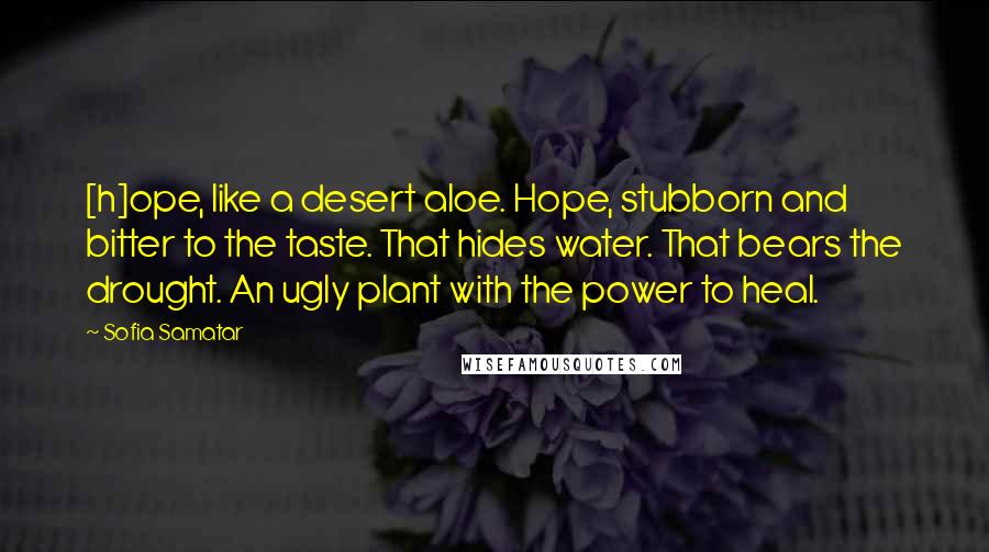 Sofia Samatar Quotes: [h]ope, like a desert aloe. Hope, stubborn and bitter to the taste. That hides water. That bears the drought. An ugly plant with the power to heal.