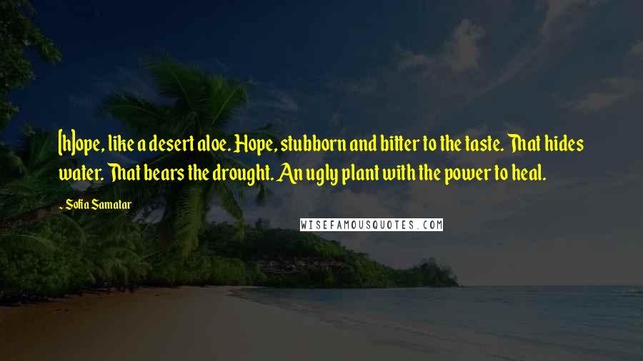 Sofia Samatar Quotes: [h]ope, like a desert aloe. Hope, stubborn and bitter to the taste. That hides water. That bears the drought. An ugly plant with the power to heal.