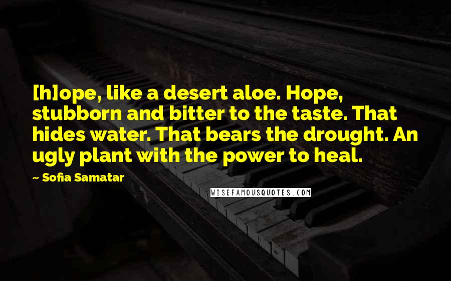 Sofia Samatar Quotes: [h]ope, like a desert aloe. Hope, stubborn and bitter to the taste. That hides water. That bears the drought. An ugly plant with the power to heal.