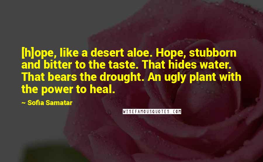 Sofia Samatar Quotes: [h]ope, like a desert aloe. Hope, stubborn and bitter to the taste. That hides water. That bears the drought. An ugly plant with the power to heal.