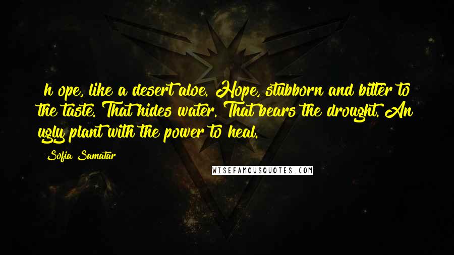 Sofia Samatar Quotes: [h]ope, like a desert aloe. Hope, stubborn and bitter to the taste. That hides water. That bears the drought. An ugly plant with the power to heal.