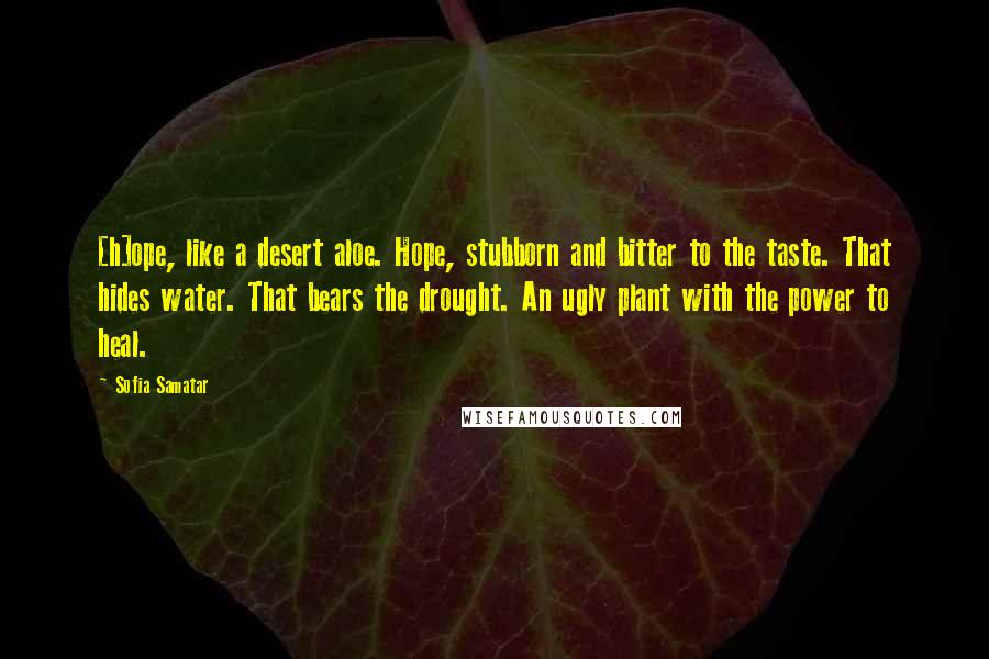 Sofia Samatar Quotes: [h]ope, like a desert aloe. Hope, stubborn and bitter to the taste. That hides water. That bears the drought. An ugly plant with the power to heal.