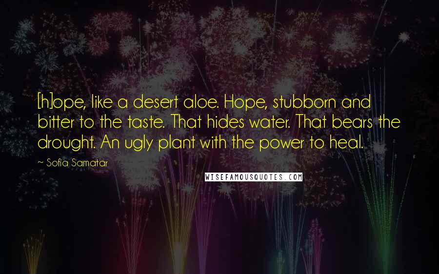 Sofia Samatar Quotes: [h]ope, like a desert aloe. Hope, stubborn and bitter to the taste. That hides water. That bears the drought. An ugly plant with the power to heal.