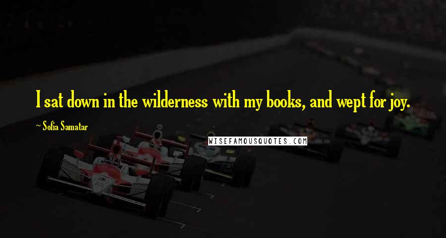 Sofia Samatar Quotes: I sat down in the wilderness with my books, and wept for joy.