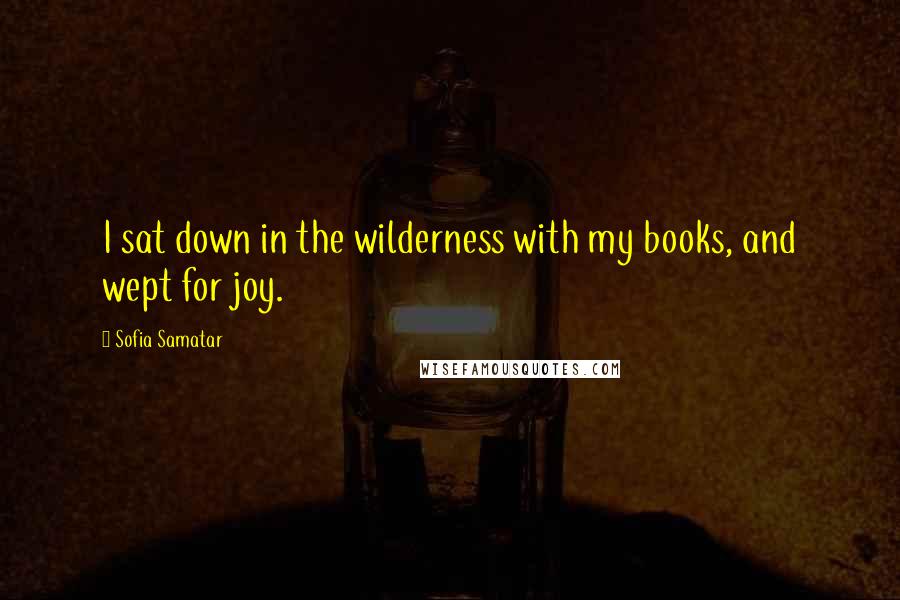 Sofia Samatar Quotes: I sat down in the wilderness with my books, and wept for joy.