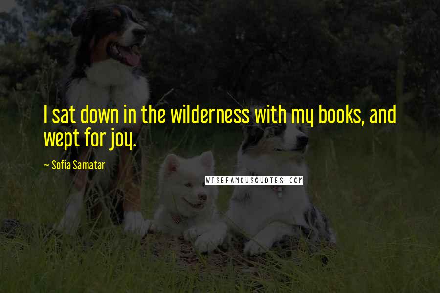 Sofia Samatar Quotes: I sat down in the wilderness with my books, and wept for joy.