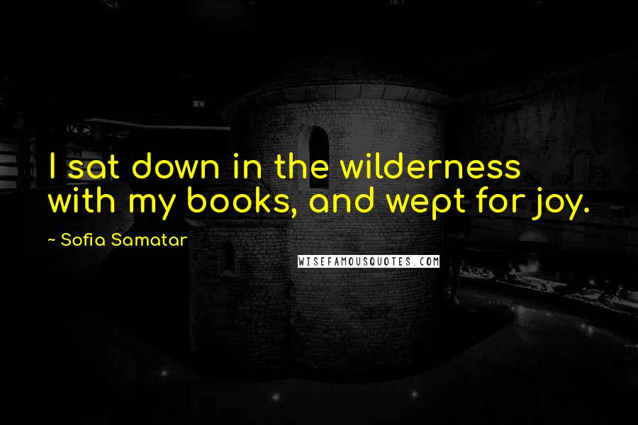 Sofia Samatar Quotes: I sat down in the wilderness with my books, and wept for joy.