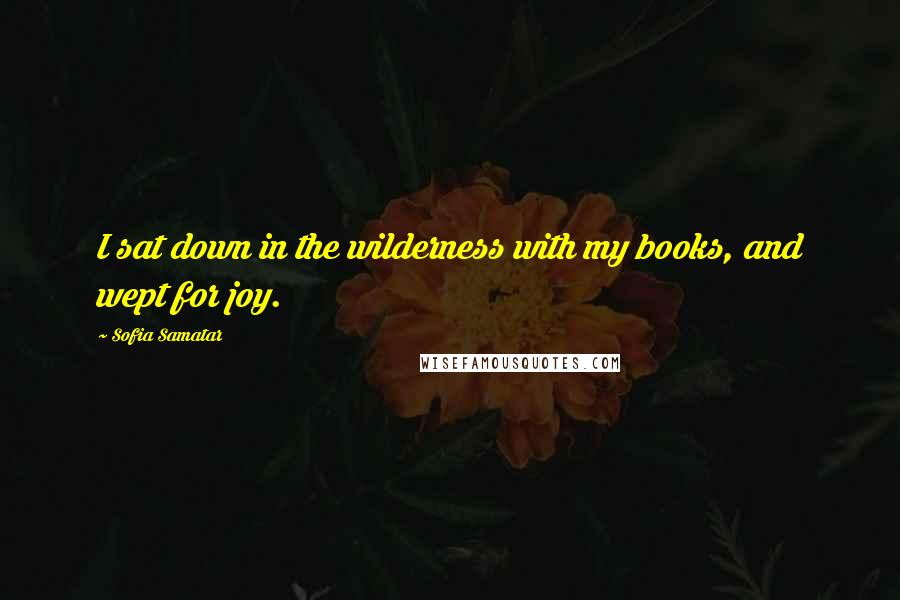 Sofia Samatar Quotes: I sat down in the wilderness with my books, and wept for joy.