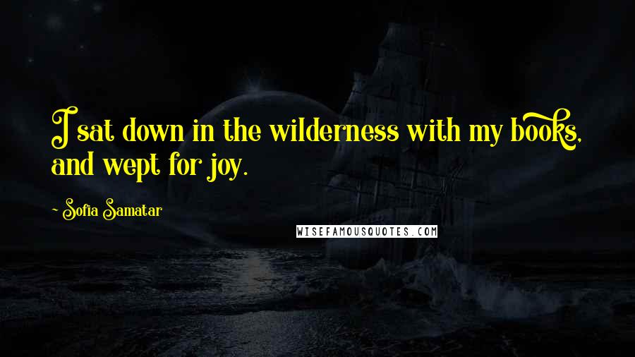 Sofia Samatar Quotes: I sat down in the wilderness with my books, and wept for joy.