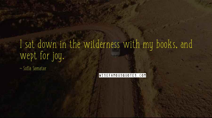 Sofia Samatar Quotes: I sat down in the wilderness with my books, and wept for joy.