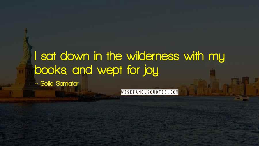 Sofia Samatar Quotes: I sat down in the wilderness with my books, and wept for joy.